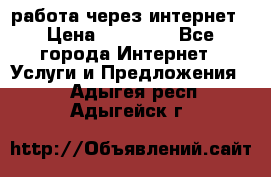 работа через интернет › Цена ­ 30 000 - Все города Интернет » Услуги и Предложения   . Адыгея респ.,Адыгейск г.